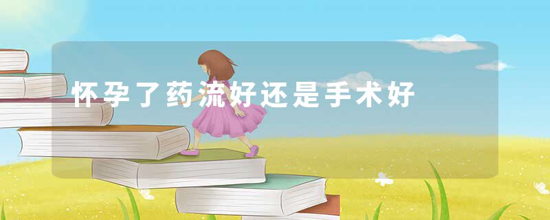 怀孕了药流好还是手术好