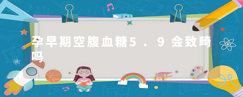 孕早期空腹血糖5.9会致畸吗