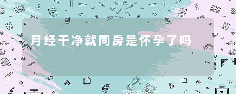 月经干净就同房是怀孕了吗