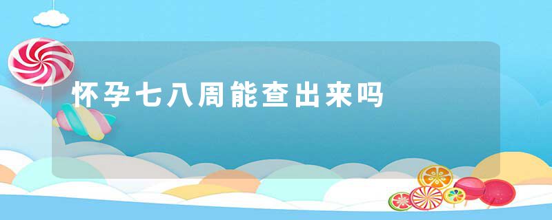 怀孕七八周能查出来吗