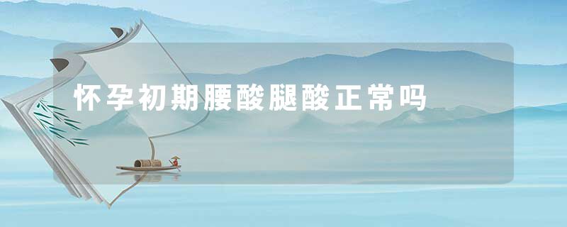 怀孕初期腰酸腿酸正常吗