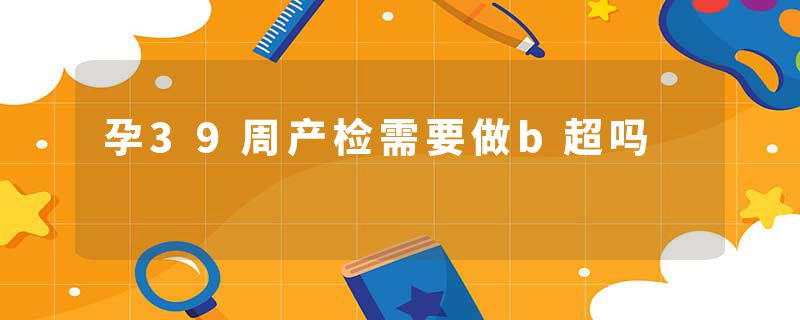 孕39周产检需要做b超吗