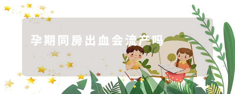 孕期同房出血会流产吗