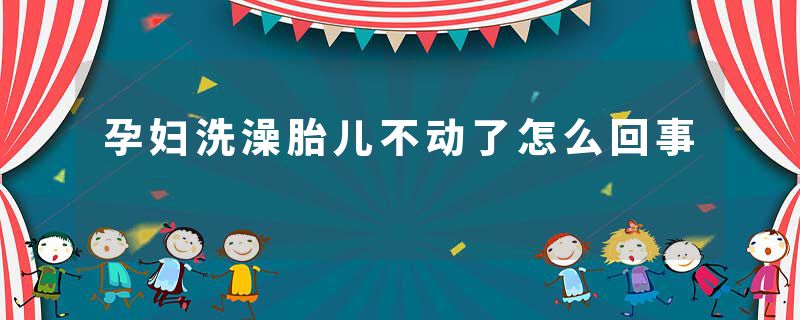 孕妇洗澡胎儿不动了怎么回事