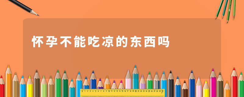怀孕不能吃凉的东西吗