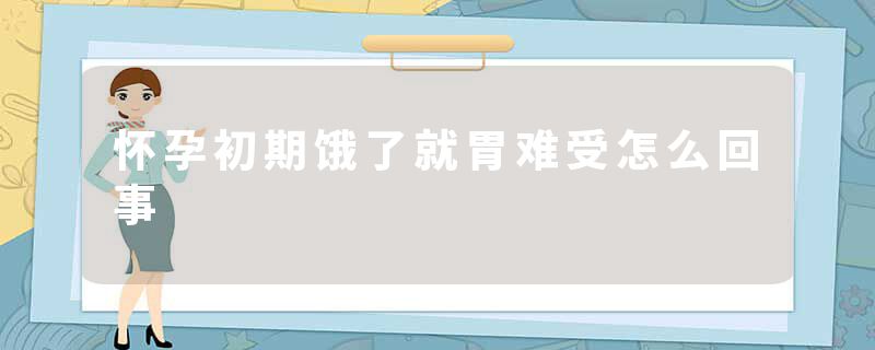怀孕初期饿了就胃难受怎么回事
