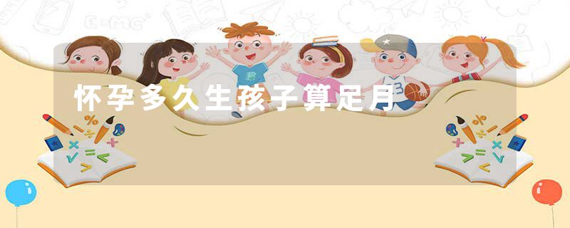 怀孕多久生孩子算足月