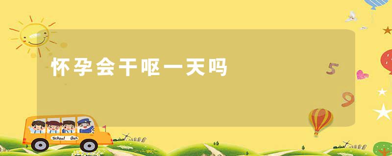 怀孕会干呕一天吗