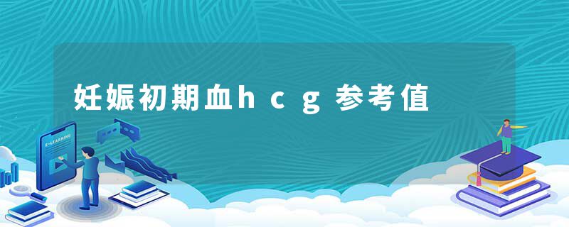 妊娠初期血hcg参考值