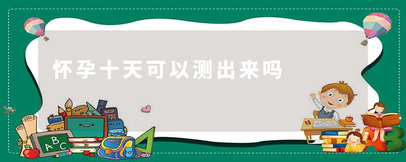怀孕十天可以测出来吗