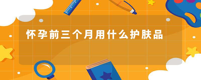 怀孕前三个月用什么护肤品