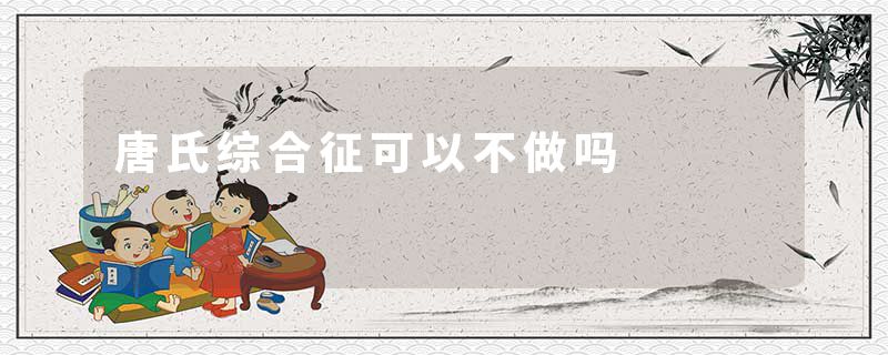 唐氏综合征可以不做吗