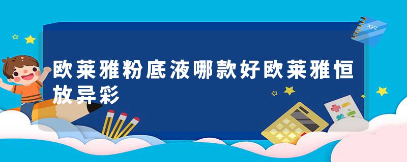 欧莱雅粉底液哪款好欧莱雅恒放异彩