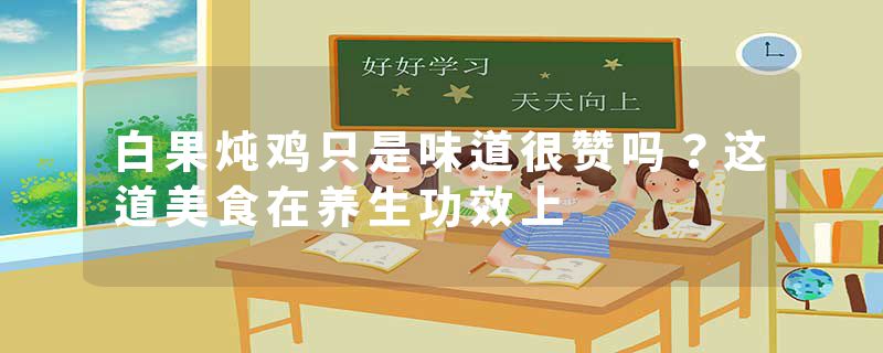 白果炖鸡只是味道很赞吗？这道美食在养生功效上