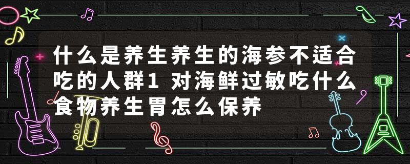 什么是养生养生的海参不适合吃的人群1对海鲜过敏吃什么食物养生胃怎么保养
