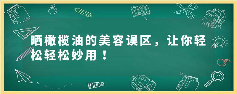 晒橄榄油的美容误区，让你轻松轻松妙用！