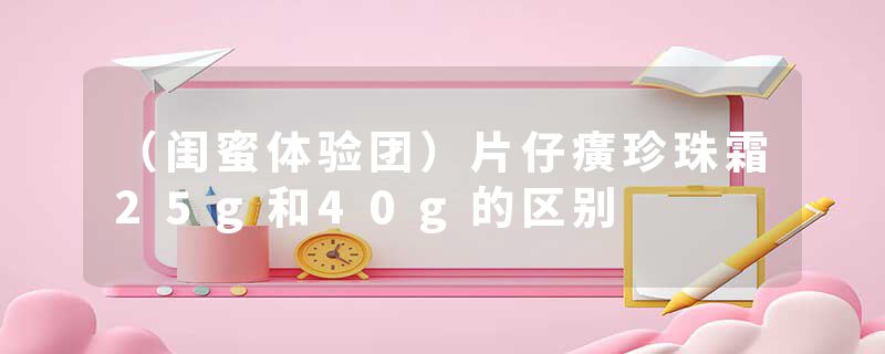 （闺蜜体验团）片仔癀珍珠霜25g和40g的区别
