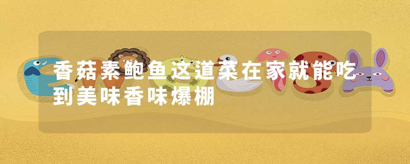 香菇素鲍鱼这道菜在家就能吃到美味香味爆棚