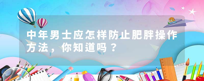 中年男士应怎样防止肥胖操作方法，你知道吗？