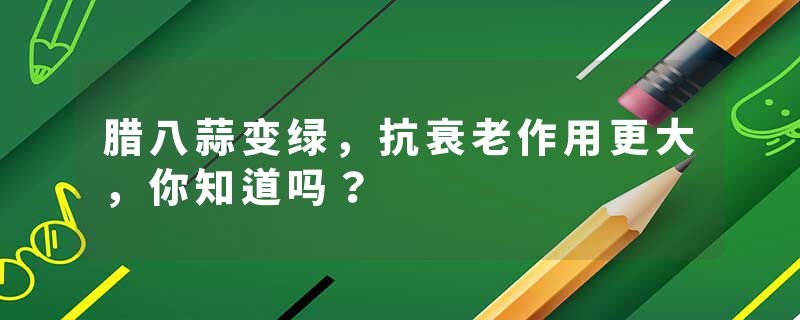 腊八蒜变绿，抗衰老作用更大，你知道吗？