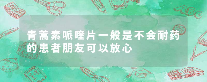 青蒿素哌喹片一般是不会耐药的患者朋友可以放心