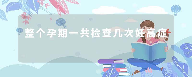 整个孕期一共检查几次妊高症