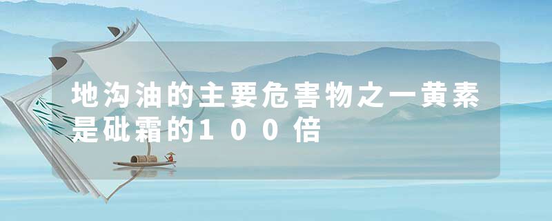 地沟油的主要危害物之一黄素是砒霜的100倍