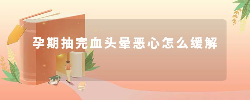 孕期抽完血头晕恶心怎么缓解