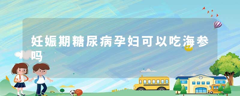妊娠期糖尿病孕妇可以吃海参吗