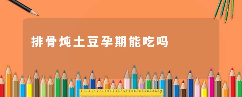 排骨炖土豆孕期能吃吗
