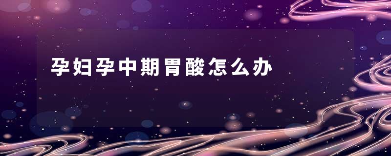 孕妇孕中期胃酸怎么办