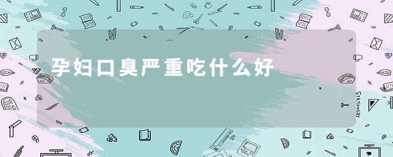 孕妇口臭严重吃什么好