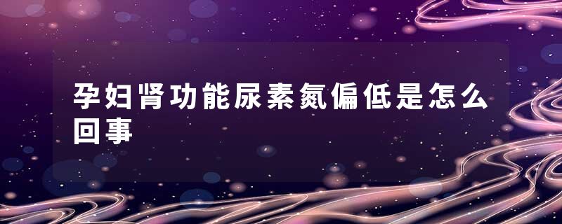 孕妇肾功能尿素氮偏低是怎么回事