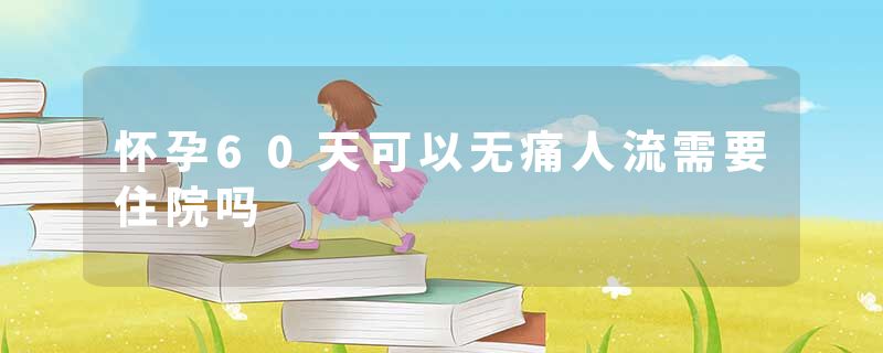 怀孕60天可以无痛人流需要住院吗