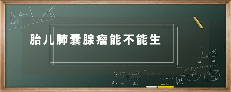 胎儿肺囊腺瘤能不能生