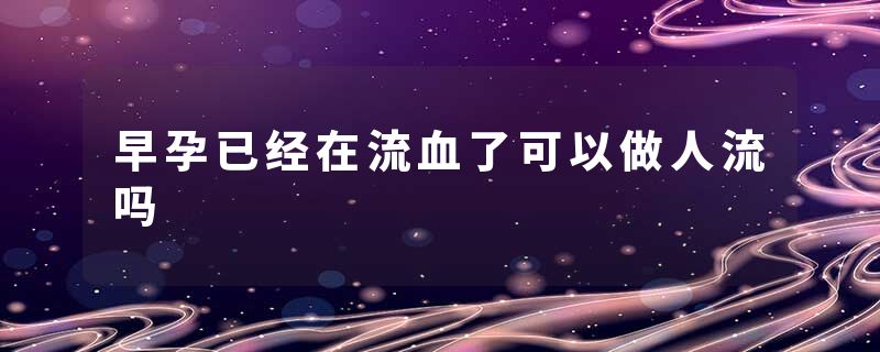 早孕已经在流血了可以做人流吗