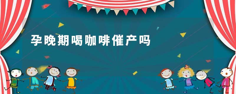 孕晚期喝咖啡催产吗