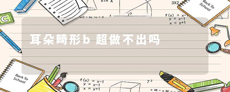 耳朵畸形b超做不出吗