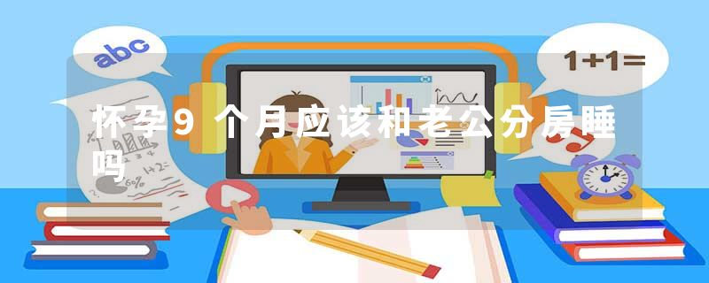 怀孕9个月应该和老公分房睡吗