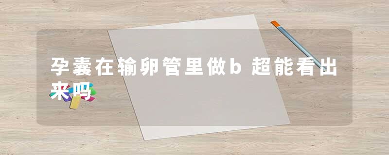 孕囊在输卵管里做b超能看出来吗