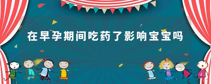 在早孕期间吃药了影响宝宝吗