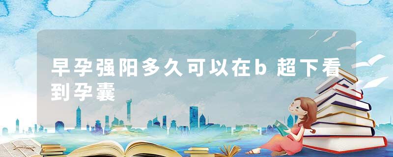 早孕强阳多久可以在b超下看到孕囊