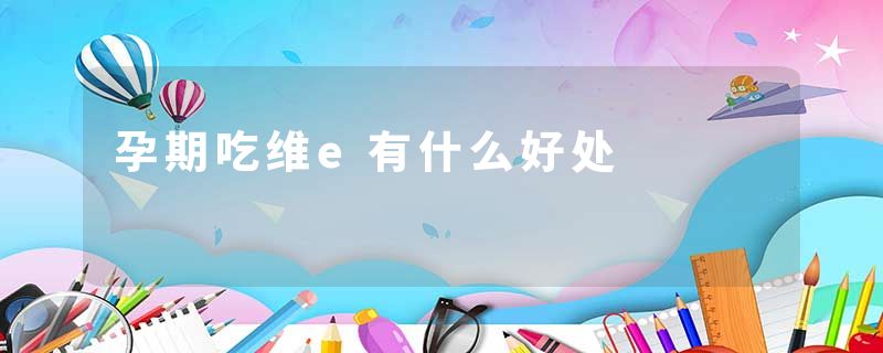 孕期吃维e有什么好处