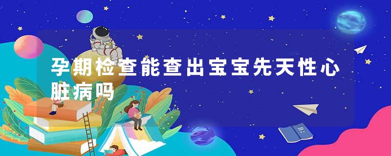 孕期检查能查出宝宝先天性心脏病吗