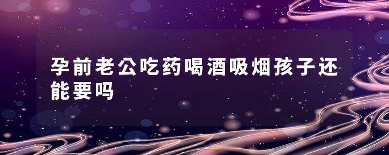 孕前老公吃药喝酒吸烟孩子还能要吗