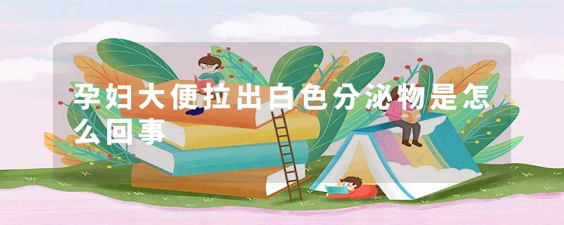 孕妇大便拉出白色分泌物是怎么回事