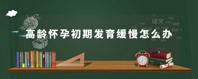 高龄怀孕初期发育缓慢怎么办