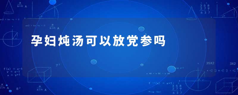 孕妇炖汤可以放党参吗