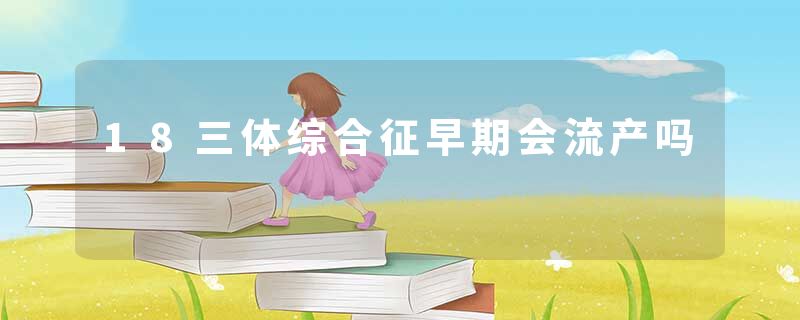 18三体综合征早期会流产吗