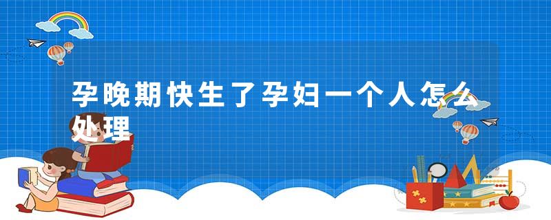 孕晚期快生了孕妇一个人怎么处理
